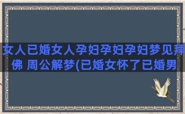 女人已婚女人孕妇孕妇孕妇梦见拜佛 周公解梦(已婚女怀了已婚男人的孩子怎么办)